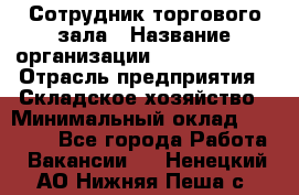 Сотрудник торгового зала › Название организации ­ Team PRO 24 › Отрасль предприятия ­ Складское хозяйство › Минимальный оклад ­ 30 000 - Все города Работа » Вакансии   . Ненецкий АО,Нижняя Пеша с.